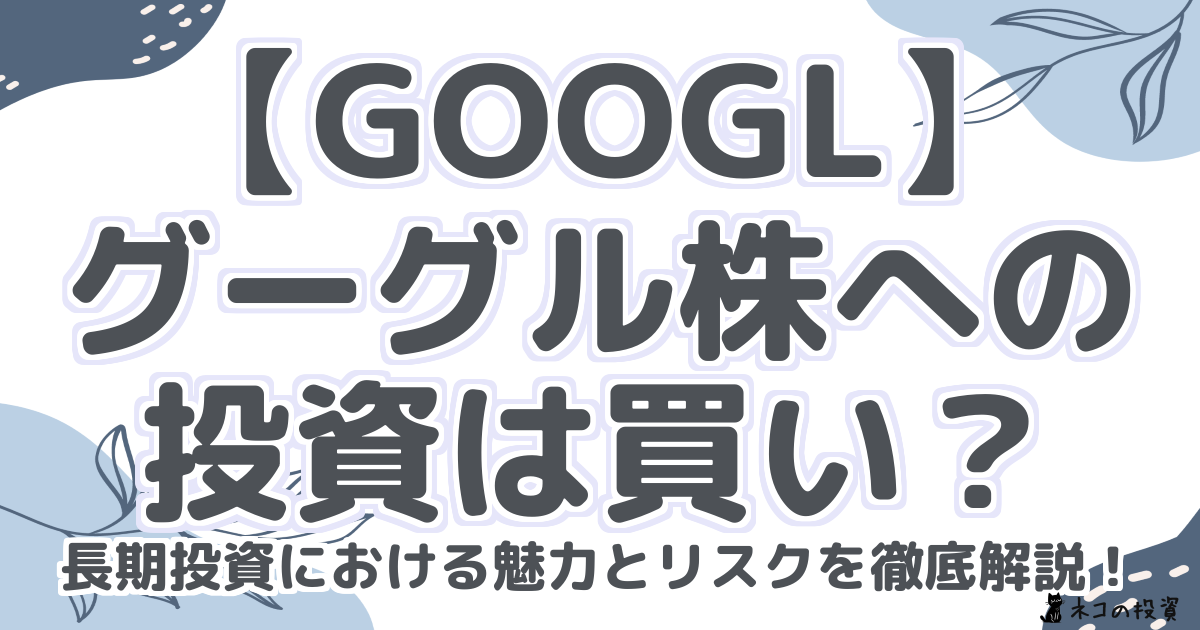 【GOOGL】グーグル株への投資は買い？長期投資における魅力とリスクを徹底解説！