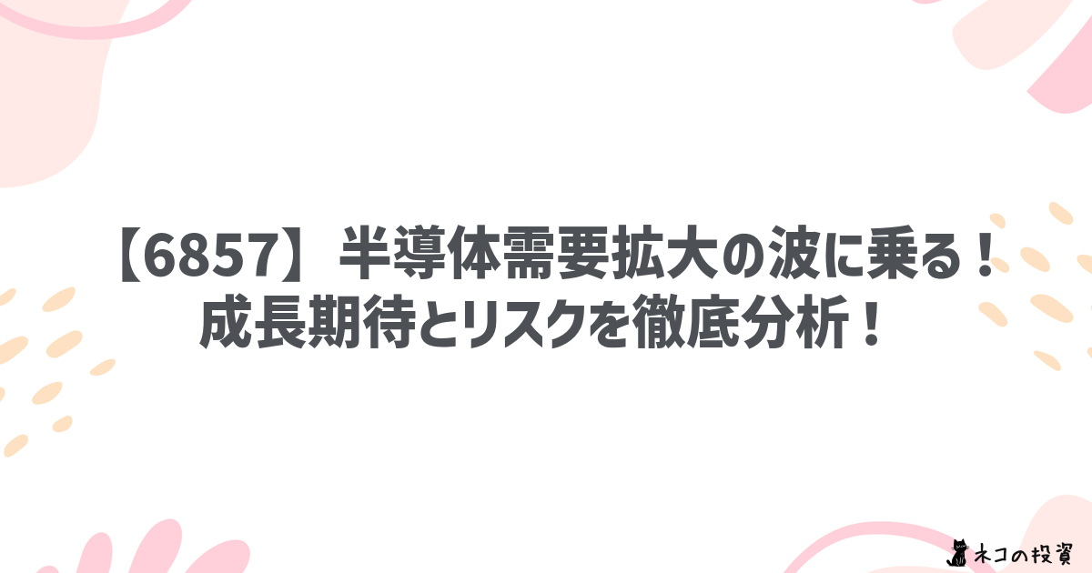 【6857】半導体需要拡大の波に乗る!成長期待とリスクを徹底分析!