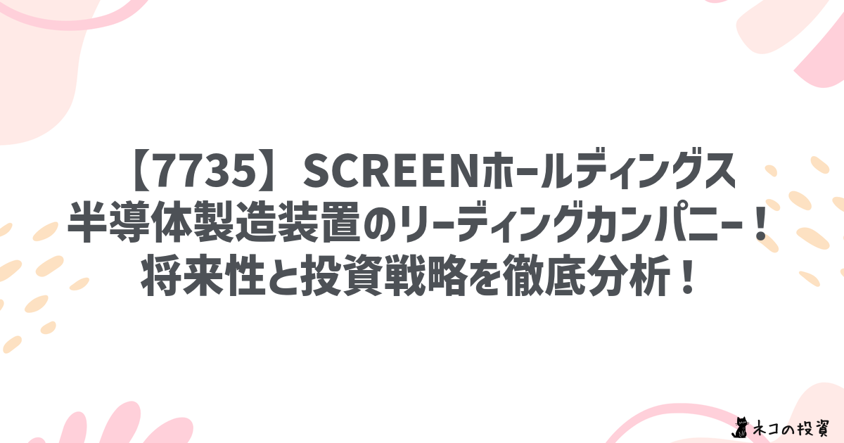 【7735】SCREENホールディングス:半導体製造装置のリーディングカンパニー!将来性と投資戦略を徹底分析!
