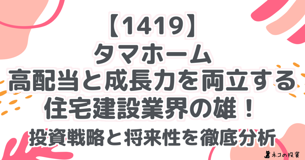 【1419】 タマホーム 高配当と成長力を両立する 住宅建設業界の雄! 投資戦略と将来性を徹底分析